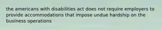 the americans with disabilities act does not require employers to provide accommodations that impose undue hardship on the business operations