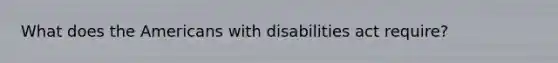 What does the Americans with disabilities act require?