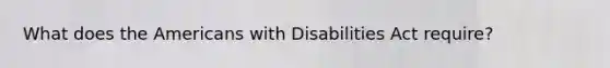 What does the Americans with Disabilities Act require?