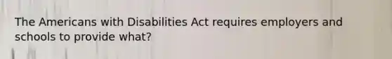 The Americans with Disabilities Act requires employers and schools to provide what?