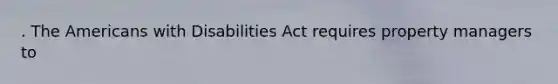 . The Americans with Disabilities Act requires property managers to