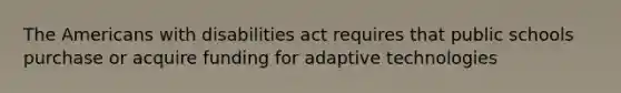 The Americans with disabilities act requires that public schools purchase or acquire funding for adaptive technologies