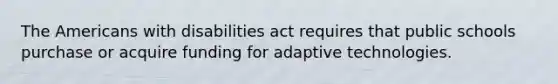 The Americans with disabilities act requires that public schools purchase or acquire funding for adaptive technologies.