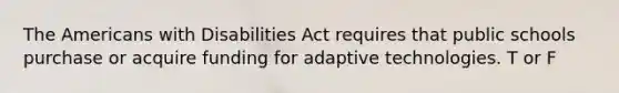 The Americans with Disabilities Act requires that public schools purchase or acquire funding for adaptive technologies. T or F