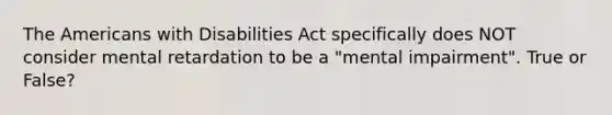 The Americans with Disabilities Act specifically does NOT consider mental retardation to be a "mental impairment". True or False?