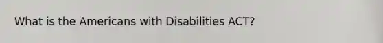 What is the Americans with Disabilities ACT?