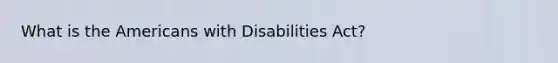 What is the Americans with Disabilities Act?