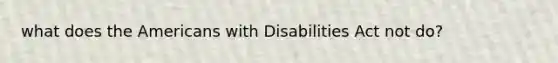 what does the Americans with Disabilities Act not do?