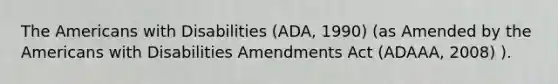 The Americans with Disabilities (ADA, 1990) (as Amended by the Americans with Disabilities Amendments Act (ADAAA, 2008) ).