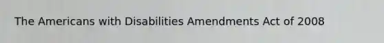 The Americans with Disabilities Amendments Act of 2008