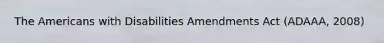 The Americans with Disabilities Amendments Act (ADAAA, 2008)