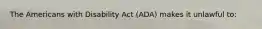 The Americans with Disability Act (ADA) makes it unlawful to: