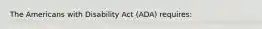 The Americans with Disability Act (ADA) requires: