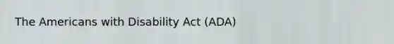 The Americans with Disability Act (ADA)