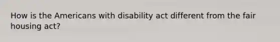 How is the Americans with disability act different from the fair housing act?