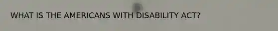 WHAT IS THE AMERICANS WITH DISABILITY ACT?