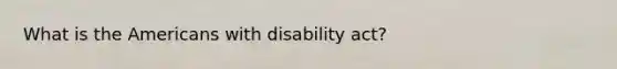 What is the Americans with disability act?