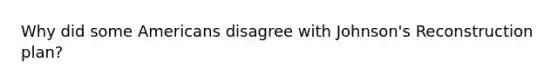 Why did some Americans disagree with Johnson's Reconstruction plan?
