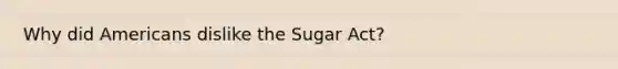 Why did Americans dislike the Sugar Act?