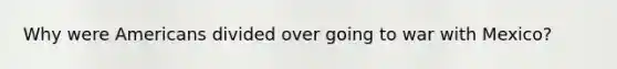 Why were Americans divided over going to war with Mexico?