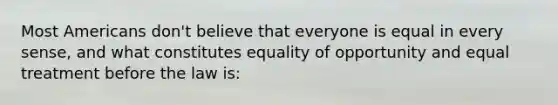 Most Americans don't believe that everyone is equal in every sense, and what constitutes equality of opportunity and equal treatment before the law is: