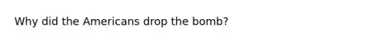 Why did the Americans drop the bomb?