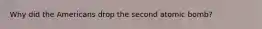 Why did the Americans drop the second atomic bomb?