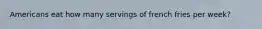 Americans eat how many servings of french fries per week?