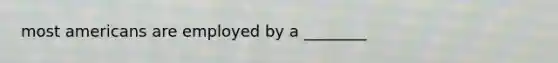 most americans are employed by a ________