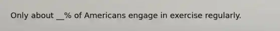 Only about __% of Americans engage in exercise regularly.