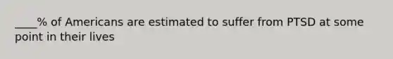____% of Americans are estimated to suffer from PTSD at some point in their lives