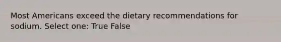 Most Americans exceed the dietary recommendations for sodium. Select one: True False