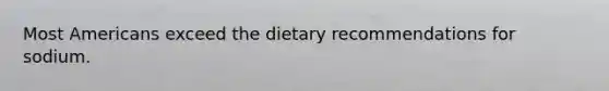 Most Americans exceed the dietary recommendations for sodium.