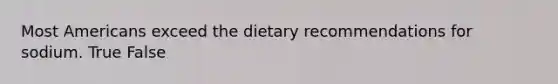 Most Americans exceed the dietary recommendations for sodium. True False