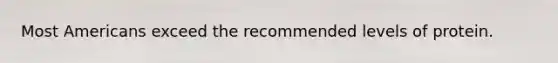 Most Americans exceed the recommended levels of protein.