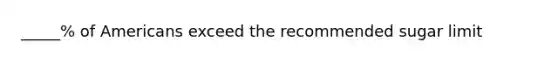 _____% of Americans exceed the recommended sugar limit