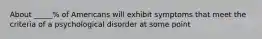 About _____% of Americans will exhibit symptoms that meet the criteria of a psychological disorder at some point