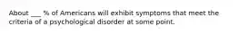 About ___ % of Americans will exhibit symptoms that meet the criteria of a psychological disorder at some point.