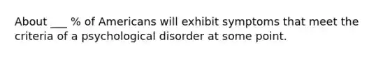 About ___ % of Americans will exhibit symptoms that meet the criteria of a psychological disorder at some point.