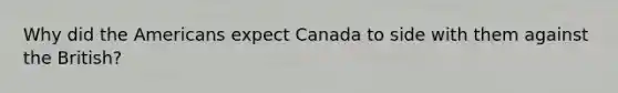 Why did the Americans expect Canada to side with them against the British?