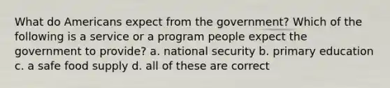 What do Americans expect from the government? Which of the following is a service or a program people expect the government to provide? a. national security b. primary education c. a safe food supply d. all of these are correct