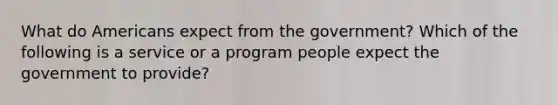 What do Americans expect from the government? Which of the following is a service or a program people expect the government to provide?