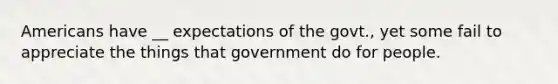 Americans have __ expectations of the govt., yet some fail to appreciate the things that government do for people.