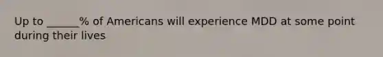 Up to ______% of Americans will experience MDD at some point during their lives