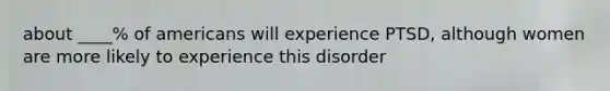 about ____% of americans will experience PTSD, although women are more likely to experience this disorder