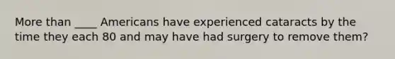 <a href='https://www.questionai.com/knowledge/keWHlEPx42-more-than' class='anchor-knowledge'>more than</a> ____ Americans have experienced cataracts by the time they each 80 and may have had surgery to remove them?