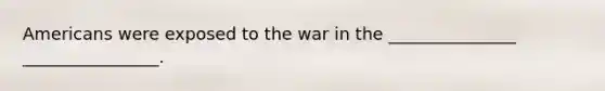 Americans were exposed to the war in the _______________ ________________.