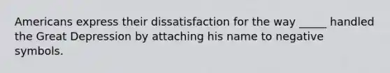 Americans express their dissatisfaction for the way _____ handled the Great Depression by attaching his name to negative symbols.