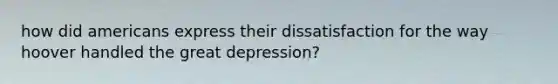 how did americans express their dissatisfaction for the way hoover handled the great depression?