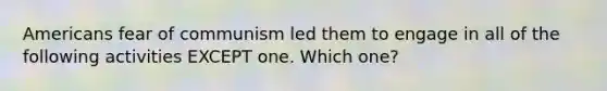 Americans fear of communism led them to engage in all of the following activities EXCEPT one. Which one?